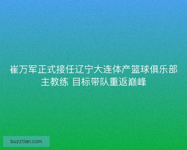 崔万军正式接任辽宁大连体产篮球俱乐部主教练 目标带队重返巅峰