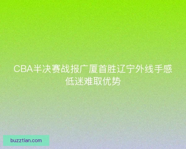 CBA半决赛战报广厦首胜辽宁外线手感低迷难取优势