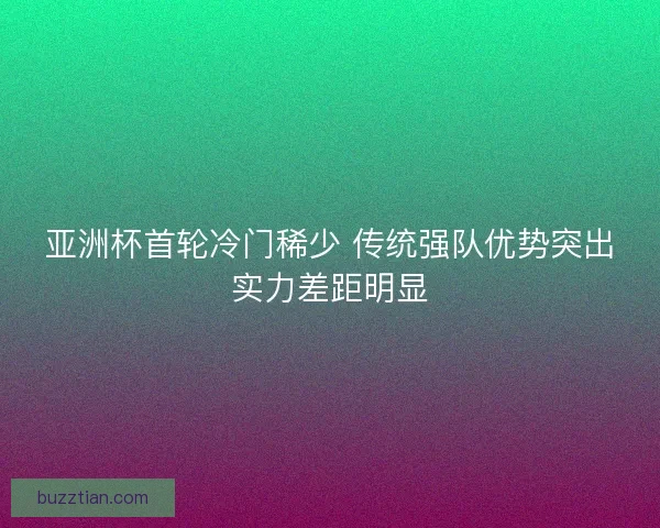 亚洲杯首轮冷门稀少 传统强队优势突出实力差距明显