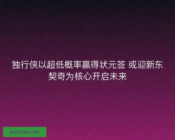 独行侠以超低概率赢得状元签 或迎新东契奇为核心开启未来