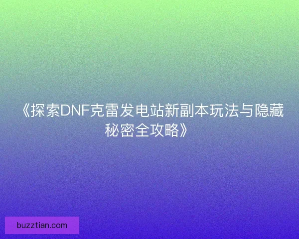 《探索DNF克雷发电站新副本玩法与隐藏秘密全攻略》