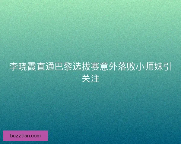 李晓霞直通巴黎选拔赛意外落败小师妹引关注