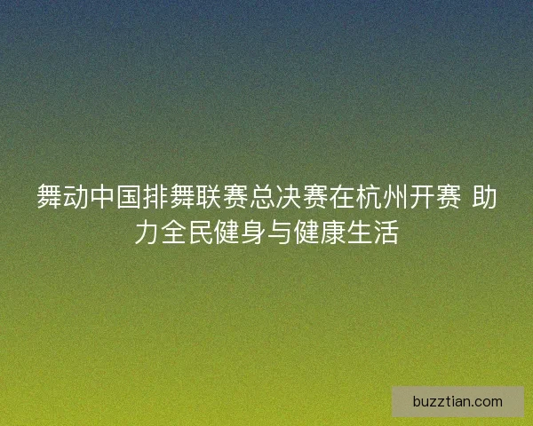 舞动中国排舞联赛总决赛在杭州开赛 助力全民健身与健康生活
