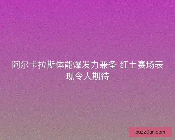 阿尔卡拉斯体能爆发力兼备 红土赛场表现令人期待