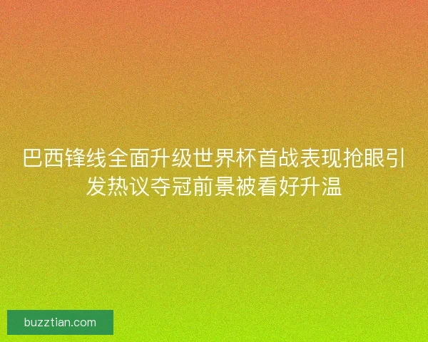 巴西锋线全面升级世界杯首战表现抢眼引发热议夺冠前景被看好升温