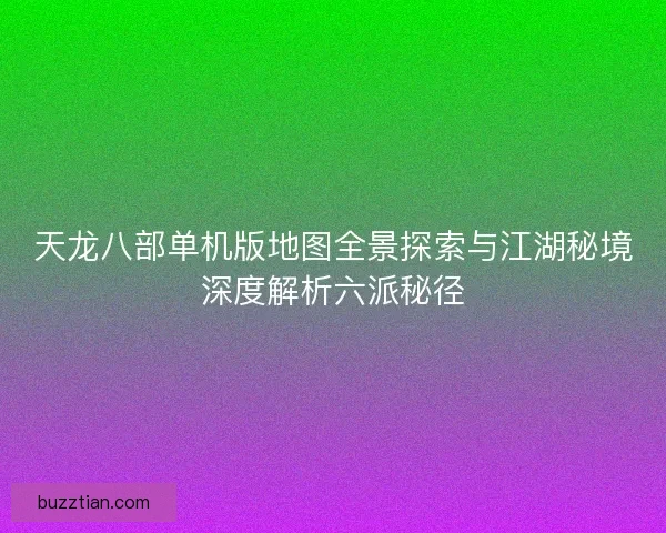 天龙八部单机版地图全景探索与江湖秘境深度解析六派秘径 天龙八部单机版地图全景探索与江湖秘境深度解析六派秘径