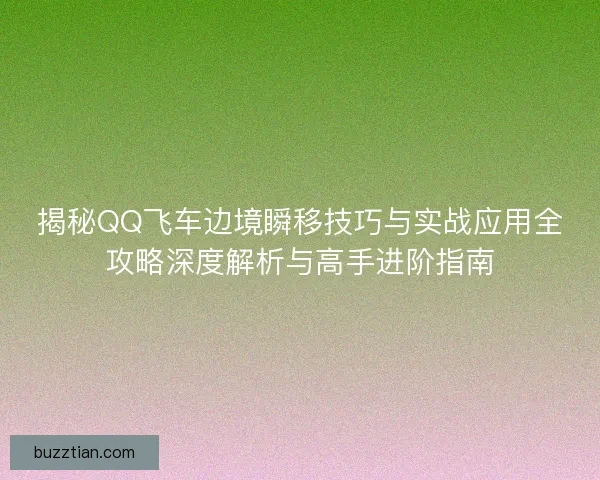 揭秘QQ飞车边境瞬移技巧与实战应用全攻略深度解析与高手进阶指南
