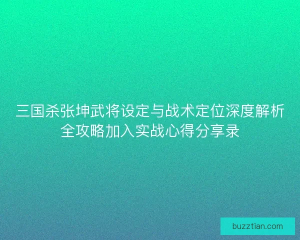 三国杀张坤武将设定与战术定位深度解析全攻略加入实战心得分享录