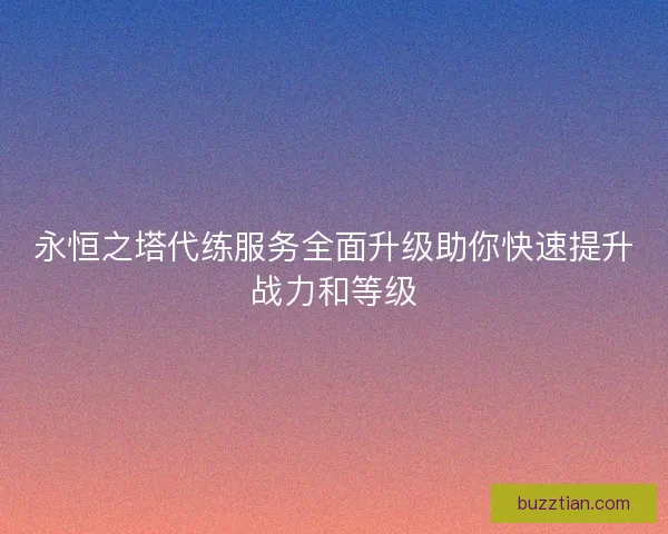 永恒之塔代练服务全面升级助你快速提升战力和等级
